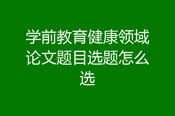 学前教育健康领域论文题目选题怎么选