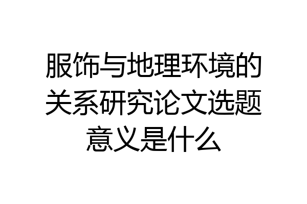 服饰与地理环境的关系研究论文选题意义是什么
