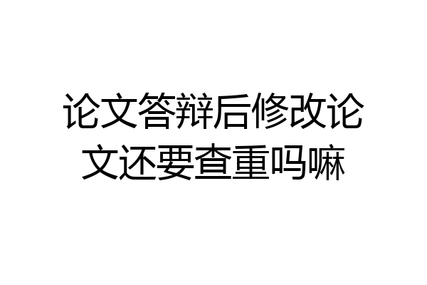 论文答辩后修改论文还要查重吗嘛