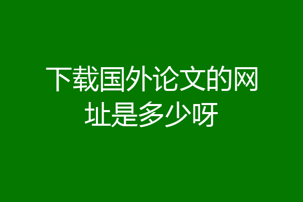 下载国外论文的网址是多少呀