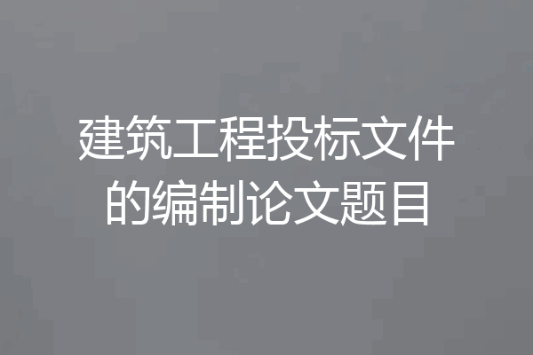 建筑工程投标文件的编制论文题目