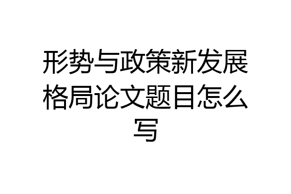 形势与政策新发展格局论文题目怎么写