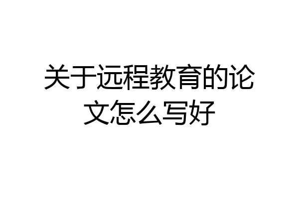 关于远程教育的论文怎么写好