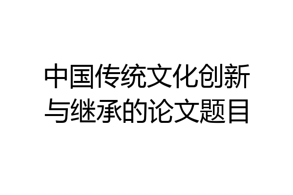 中国传统文化创新与继承的论文题目