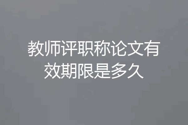 教师评职称论文有效期限是多久