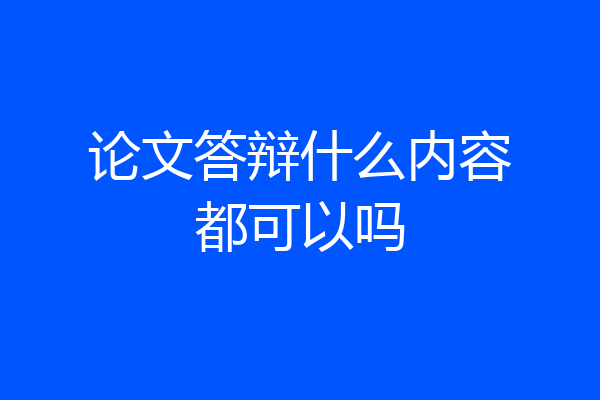 论文答辩什么内容都可以吗