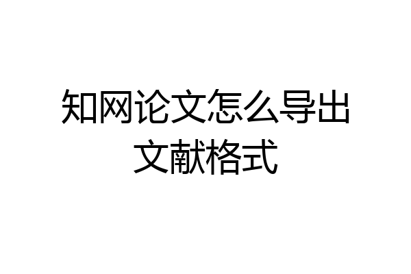 知网论文怎么导出文献格式