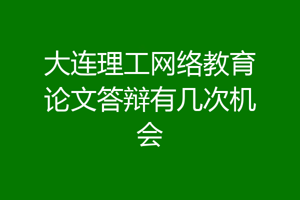 大连理工网络教育论文答辩有几次机会