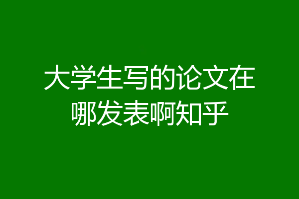 大学生写的论文在哪发表啊知乎