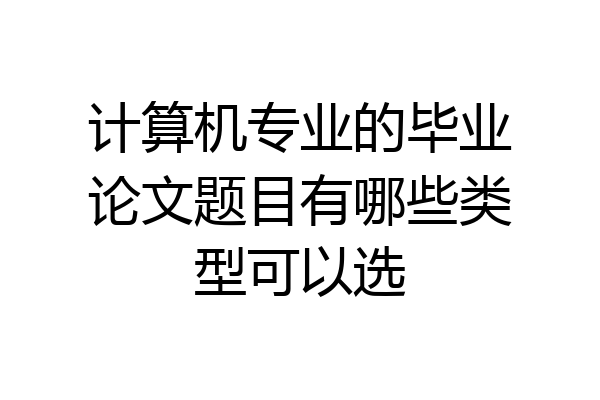 计算机专业的毕业论文题目有哪些类型可以选