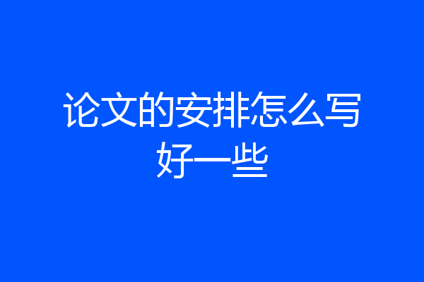 论文的安排怎么写好一些