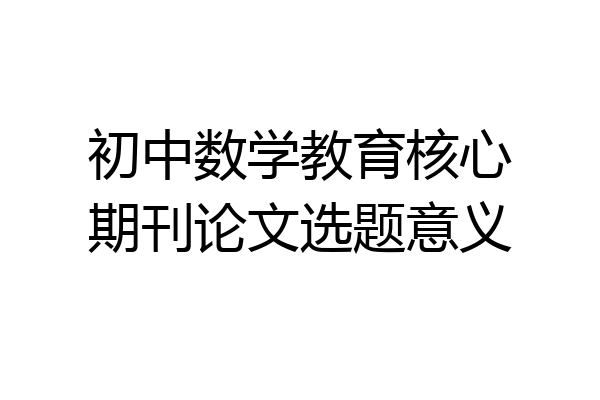 初中数学教育核心期刊论文选题意义