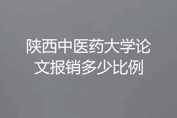 陕西中医药大学论文报销多少比例