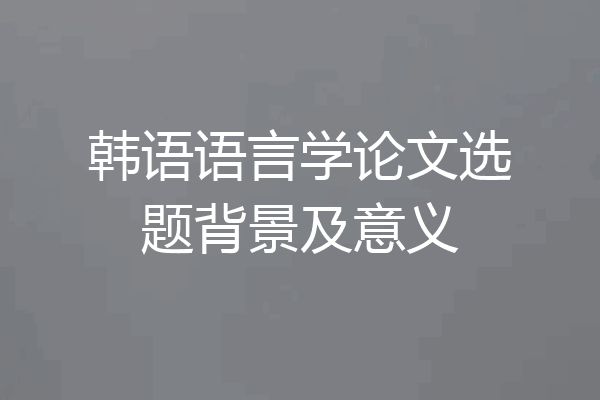 韩语语言学论文选题背景及意义