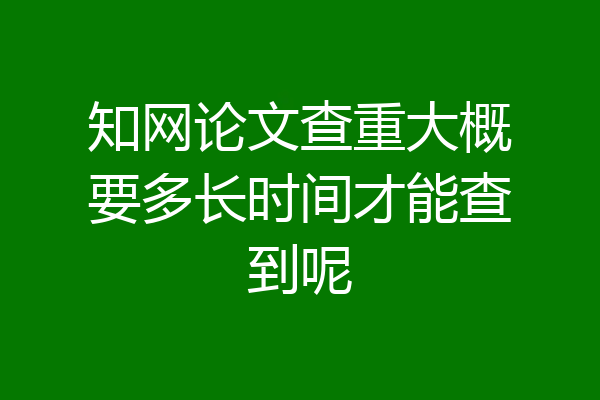 知网论文查重大概要多长时间才能查到呢