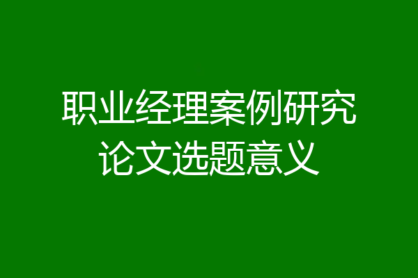 职业经理案例研究论文选题意义