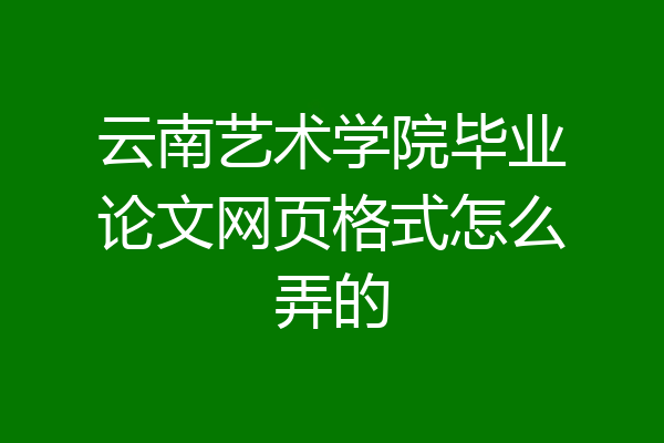云南艺术学院毕业论文网页格式怎么弄的