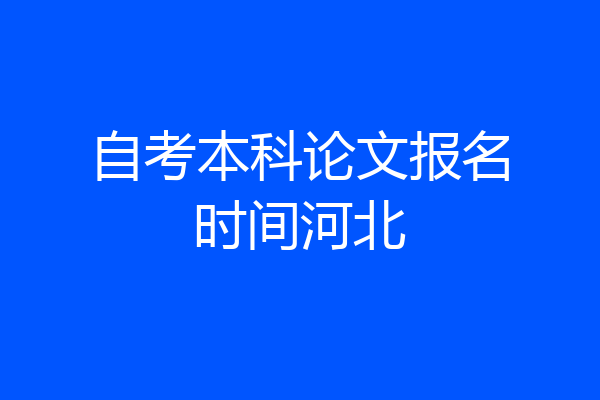 自考本科论文报名时间河北