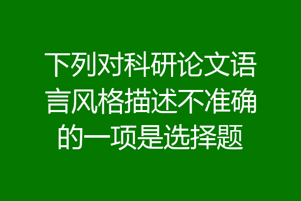 下列对科研论文语言风格描述不准确的一项是选择题