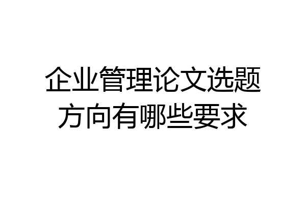 企业管理论文选题方向有哪些要求