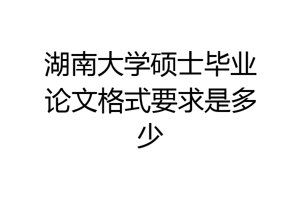 湖南大学硕士毕业论文格式要求是多少