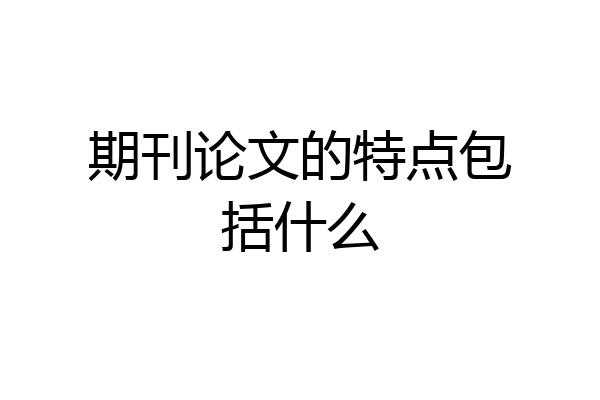 期刊论文的特点包括什么