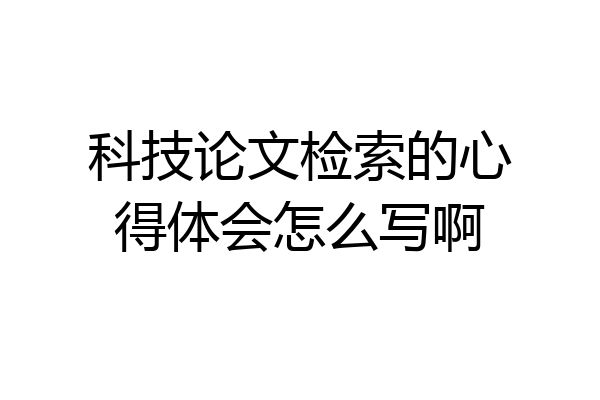科技论文检索的心得体会怎么写啊