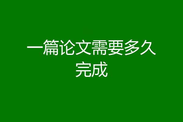 一篇论文需要多久完成