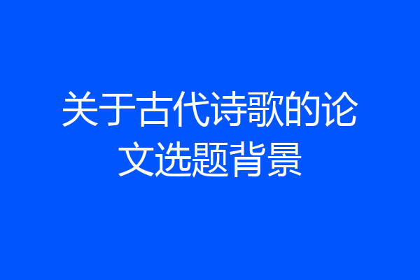 关于古代诗歌的论文选题背景