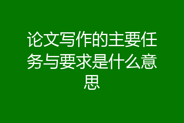 论文写作的主要任务与要求是什么意思