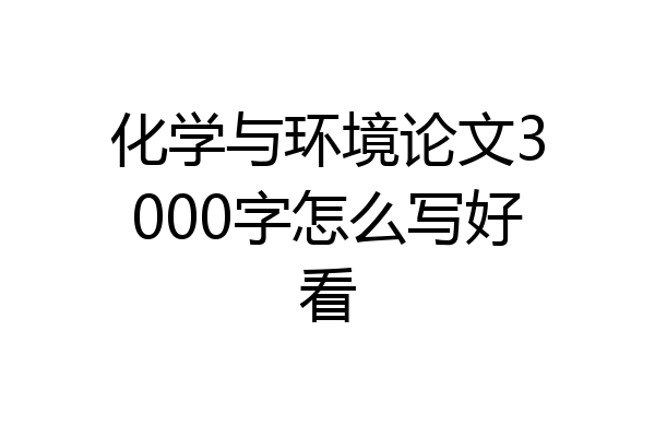 化学与环境论文3000字怎么写好看