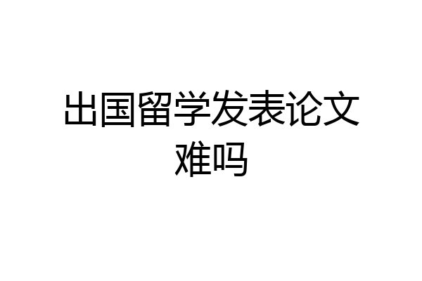 出国留学发表论文难吗