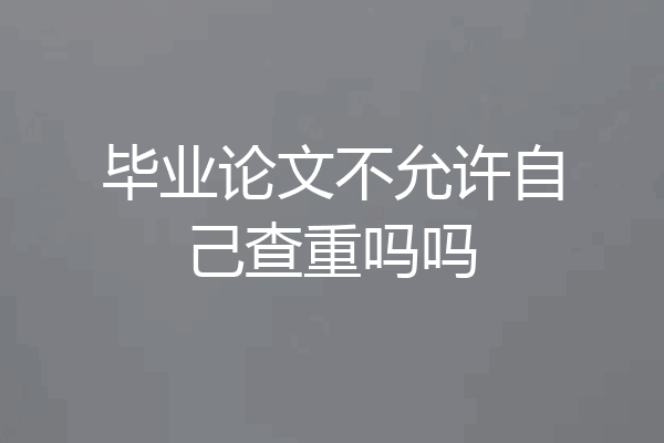 毕业论文不允许自己查重吗吗