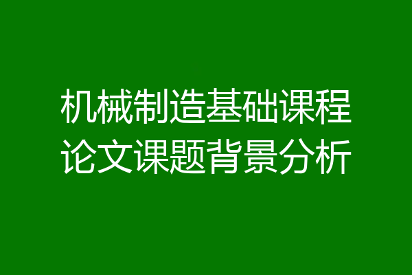 机械制造基础课程论文课题背景分析