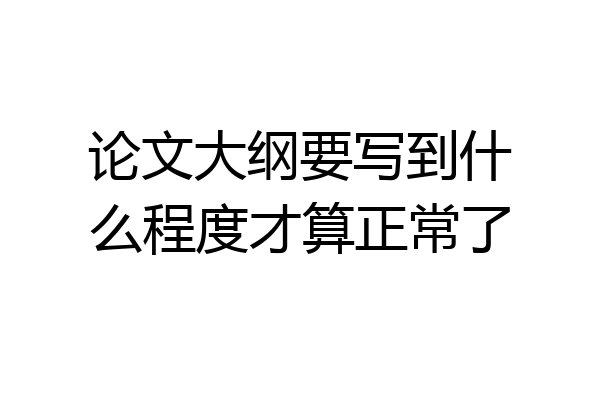 论文大纲要写到什么程度才算正常了