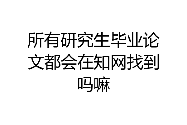 所有研究生毕业论文都会在知网找到吗嘛