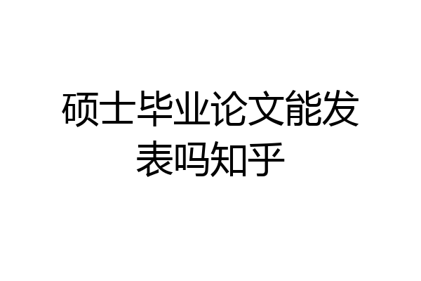 硕士毕业论文能发表吗知乎