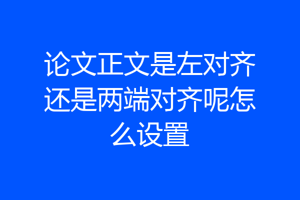论文正文是左对齐还是两端对齐呢怎么设置