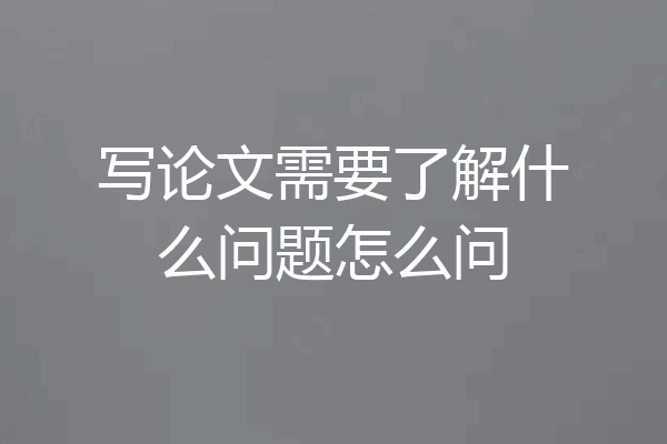 写论文需要了解什么问题怎么问