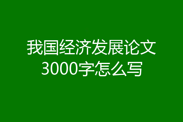 我国经济发展论文3000字怎么写