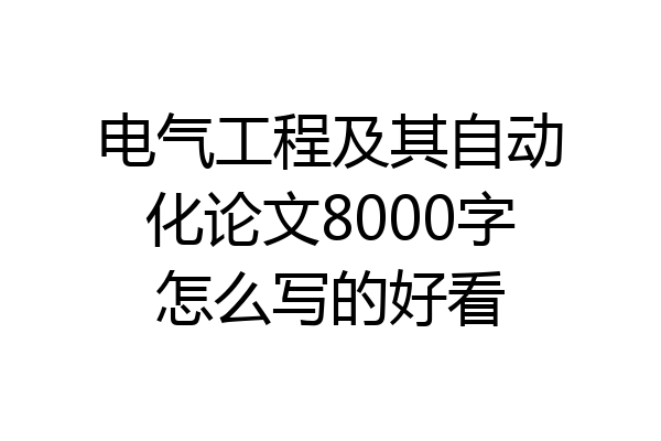 电气工程及其自动化论文8000字怎么写的好看