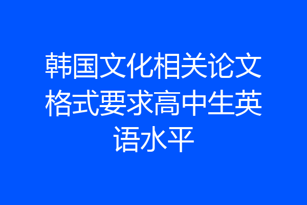 韩国文化相关论文格式要求高中生英语水平