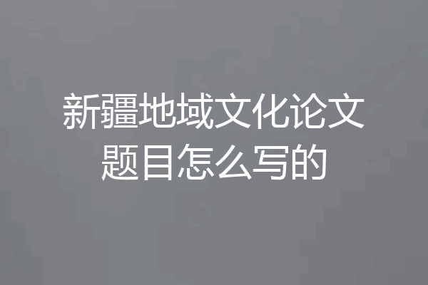 新疆地域文化论文题目怎么写的