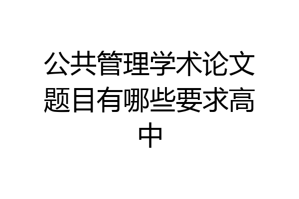 公共管理学术论文题目有哪些要求高中