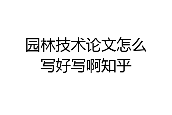园林技术论文怎么写好写啊知乎