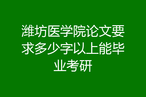 潍坊医学院论文要求多少字以上能毕业考研