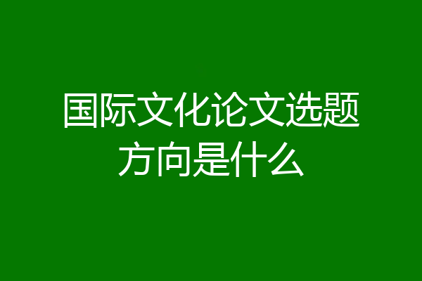 国际文化论文选题方向是什么