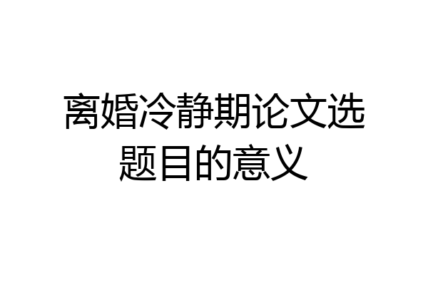 离婚冷静期论文选题目的意义