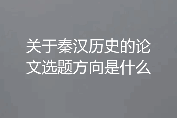 关于秦汉历史的论文选题方向是什么