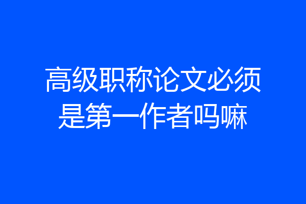 高级职称论文必须是第一作者吗嘛